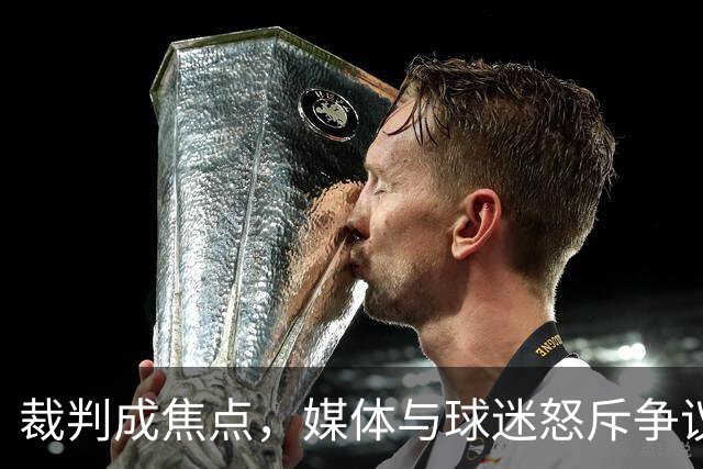 裁判成焦点，媒体与球迷怒斥争议判罚引发热议